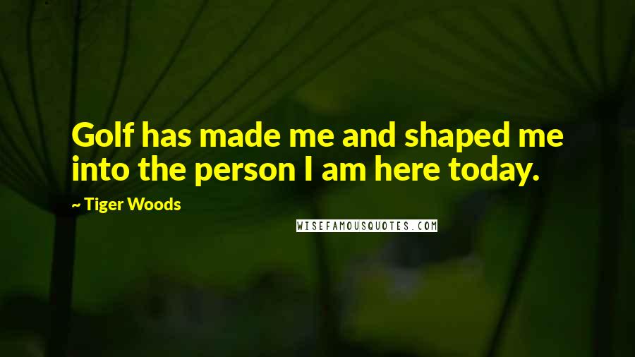Tiger Woods Quotes: Golf has made me and shaped me into the person I am here today.