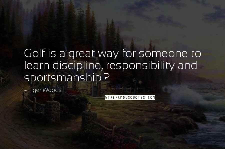 Tiger Woods Quotes: Golf is a great way for someone to learn discipline, responsibility and sportsmanship.?