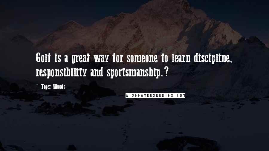 Tiger Woods Quotes: Golf is a great way for someone to learn discipline, responsibility and sportsmanship.?