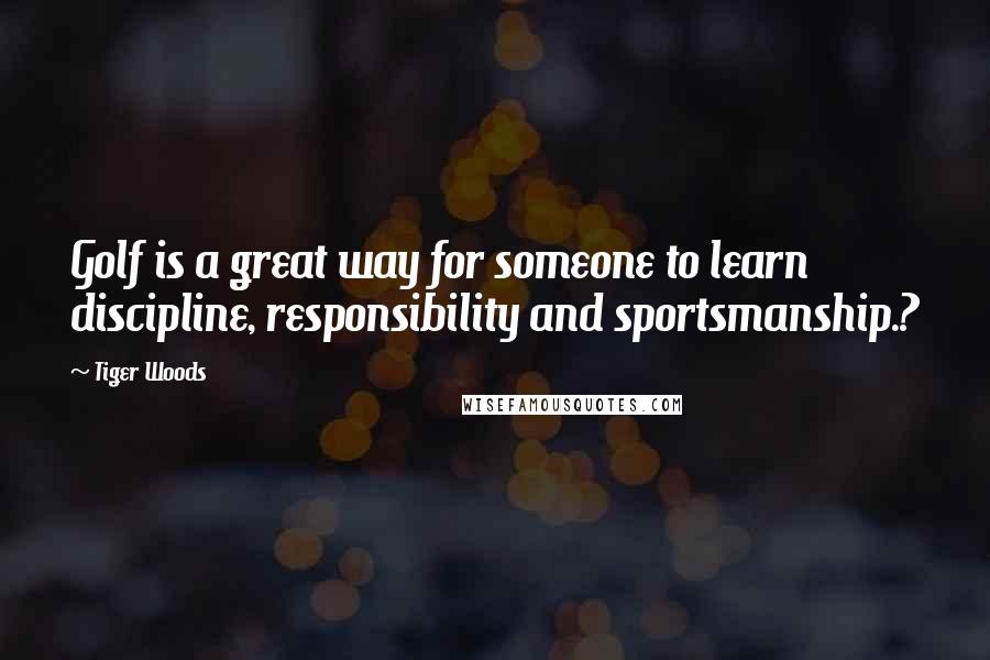 Tiger Woods Quotes: Golf is a great way for someone to learn discipline, responsibility and sportsmanship.?