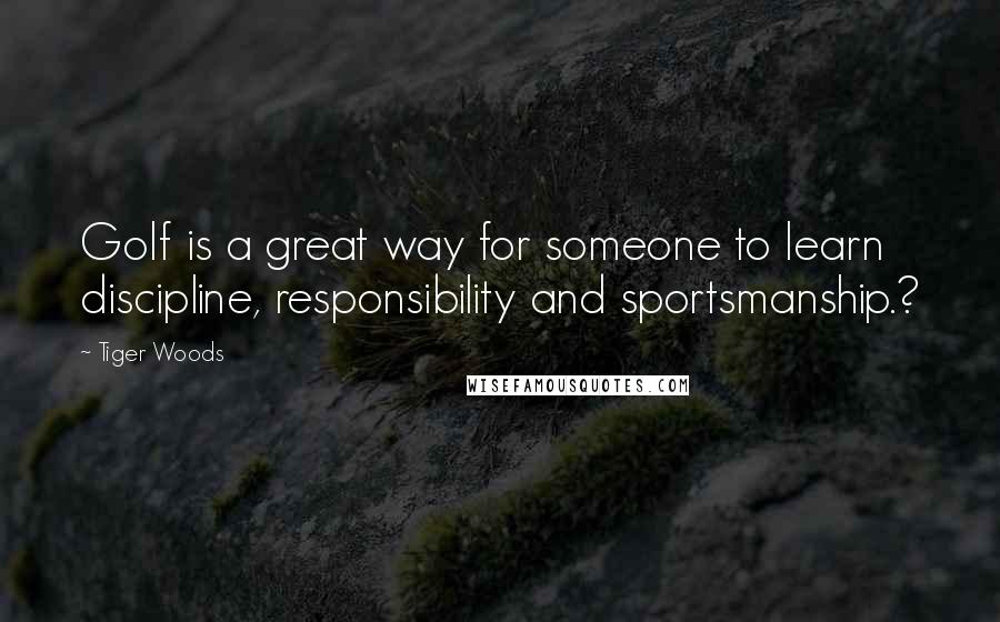 Tiger Woods Quotes: Golf is a great way for someone to learn discipline, responsibility and sportsmanship.?