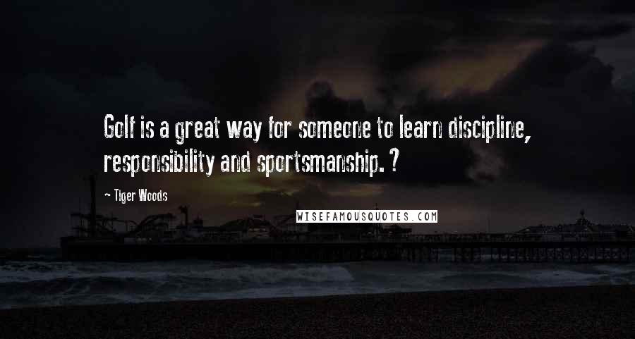 Tiger Woods Quotes: Golf is a great way for someone to learn discipline, responsibility and sportsmanship.?