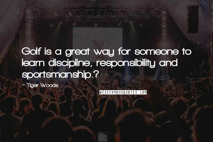Tiger Woods Quotes: Golf is a great way for someone to learn discipline, responsibility and sportsmanship.?