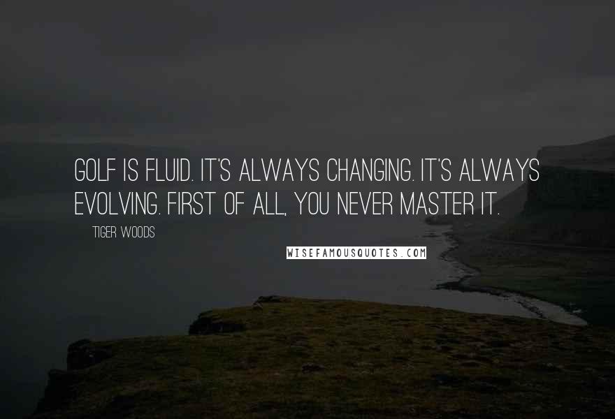 Tiger Woods Quotes: Golf is fluid. It's always changing. It's always evolving. First of all, you never master it.