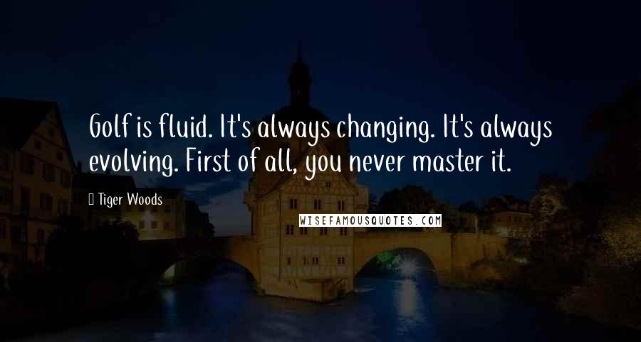 Tiger Woods Quotes: Golf is fluid. It's always changing. It's always evolving. First of all, you never master it.