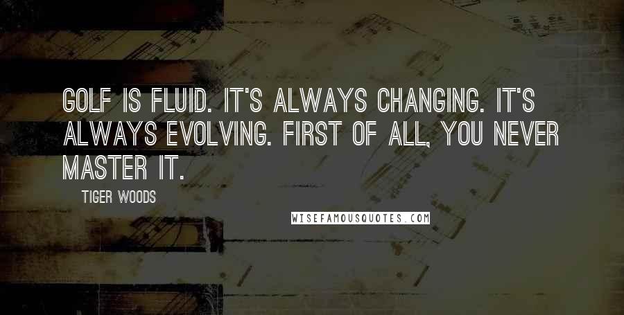 Tiger Woods Quotes: Golf is fluid. It's always changing. It's always evolving. First of all, you never master it.