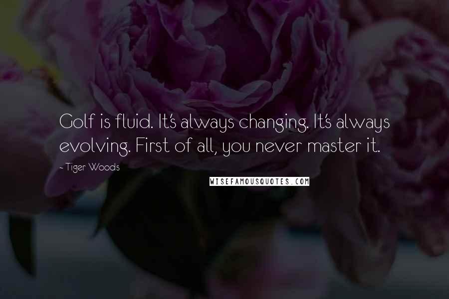 Tiger Woods Quotes: Golf is fluid. It's always changing. It's always evolving. First of all, you never master it.