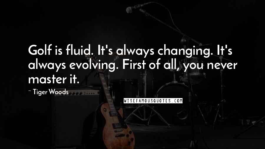 Tiger Woods Quotes: Golf is fluid. It's always changing. It's always evolving. First of all, you never master it.