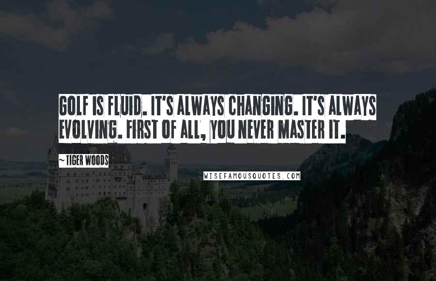 Tiger Woods Quotes: Golf is fluid. It's always changing. It's always evolving. First of all, you never master it.