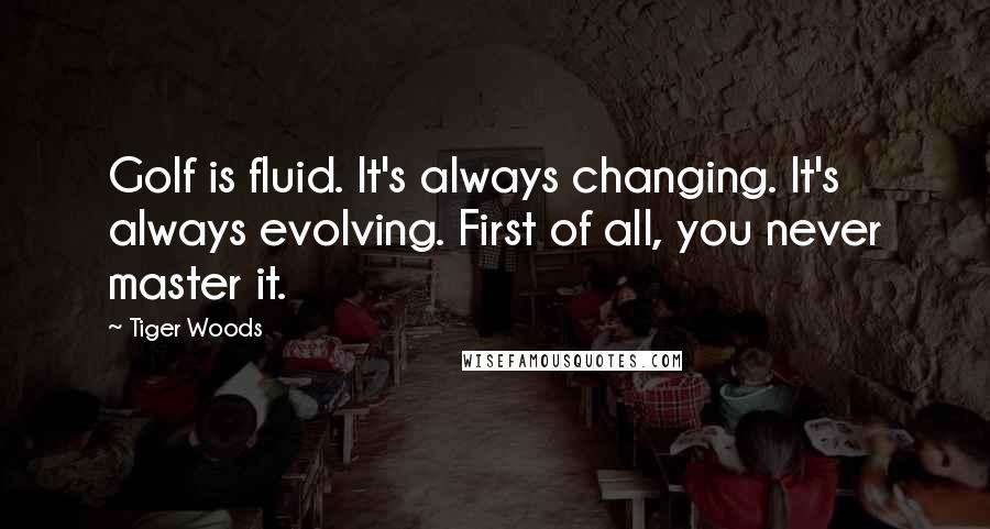 Tiger Woods Quotes: Golf is fluid. It's always changing. It's always evolving. First of all, you never master it.