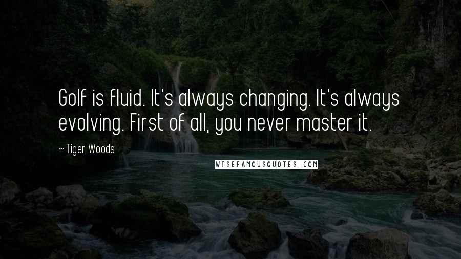 Tiger Woods Quotes: Golf is fluid. It's always changing. It's always evolving. First of all, you never master it.