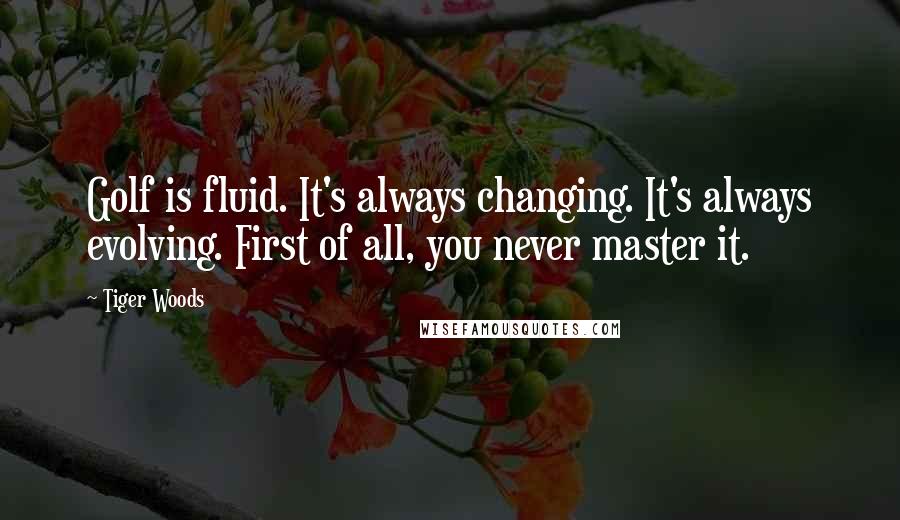 Tiger Woods Quotes: Golf is fluid. It's always changing. It's always evolving. First of all, you never master it.