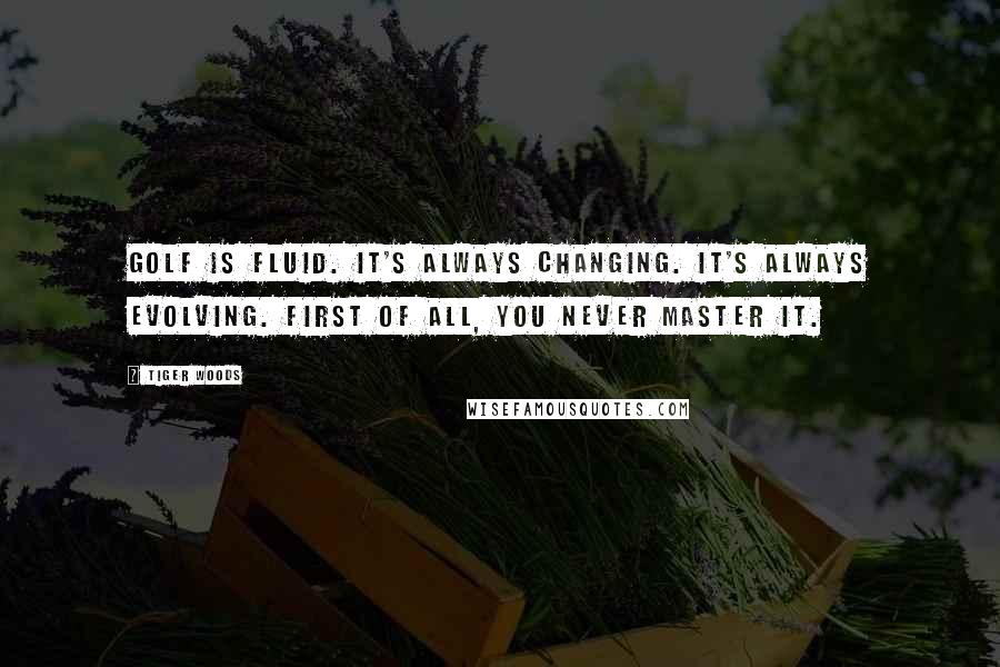 Tiger Woods Quotes: Golf is fluid. It's always changing. It's always evolving. First of all, you never master it.