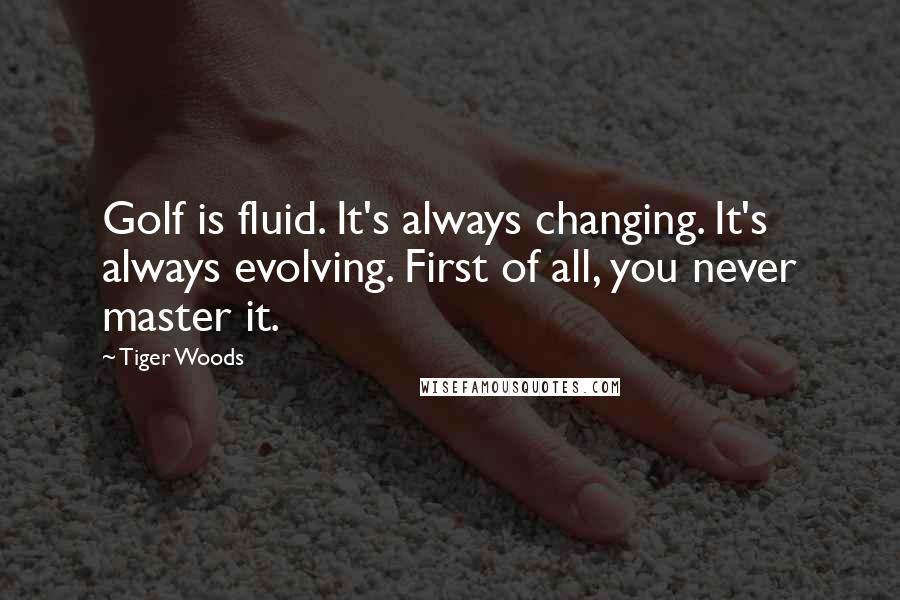 Tiger Woods Quotes: Golf is fluid. It's always changing. It's always evolving. First of all, you never master it.