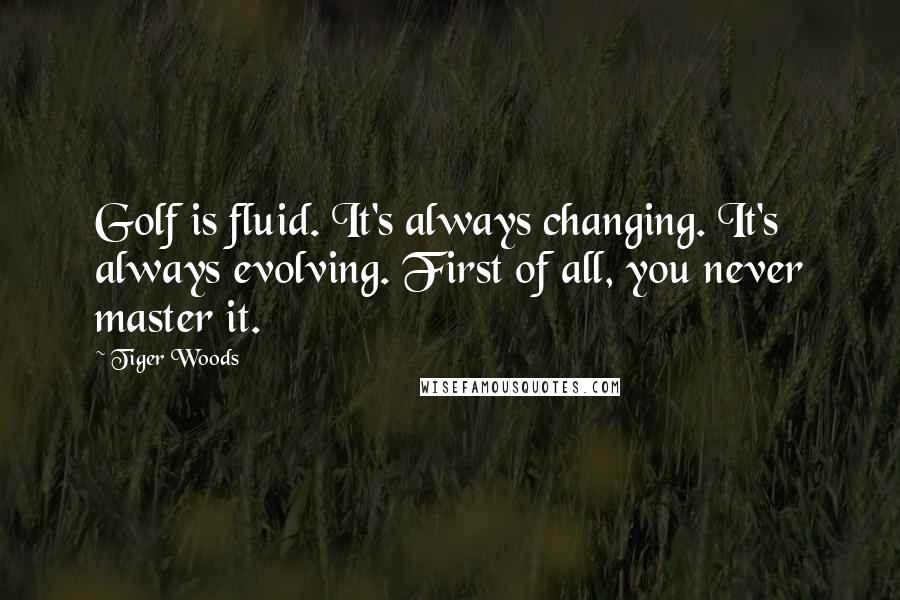 Tiger Woods Quotes: Golf is fluid. It's always changing. It's always evolving. First of all, you never master it.