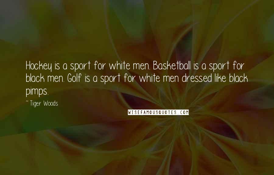 Tiger Woods Quotes: Hockey is a sport for white men. Basketball is a sport for black men. Golf is a sport for white men dressed like black pimps.