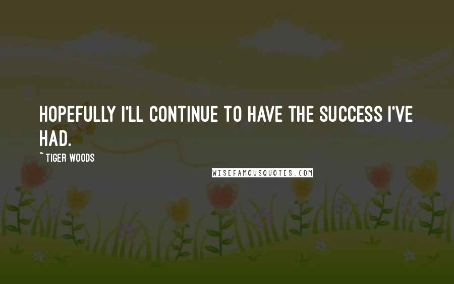 Tiger Woods Quotes: Hopefully I'll continue to have the success I've had.