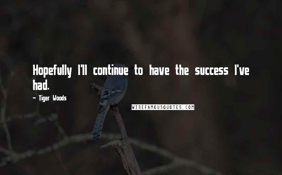 Tiger Woods Quotes: Hopefully I'll continue to have the success I've had.