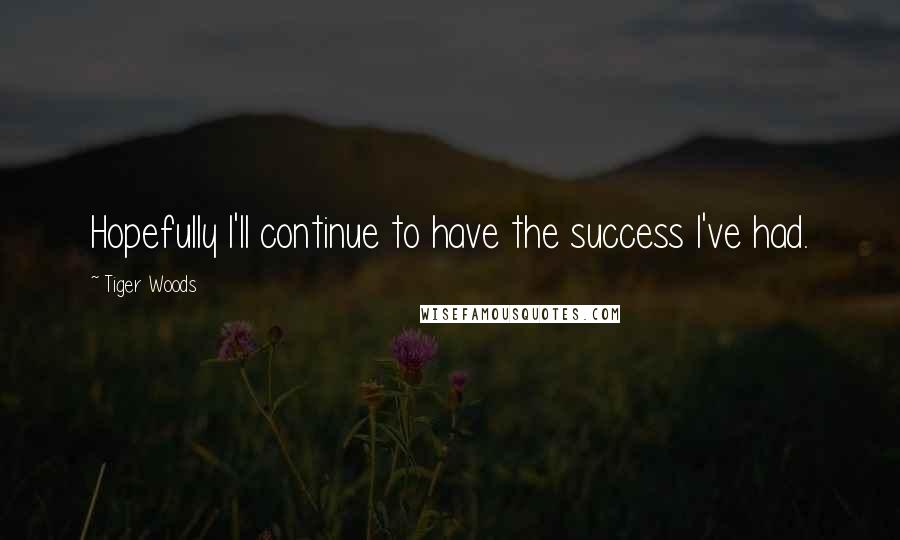 Tiger Woods Quotes: Hopefully I'll continue to have the success I've had.