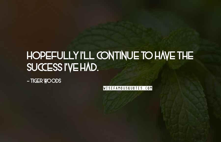 Tiger Woods Quotes: Hopefully I'll continue to have the success I've had.