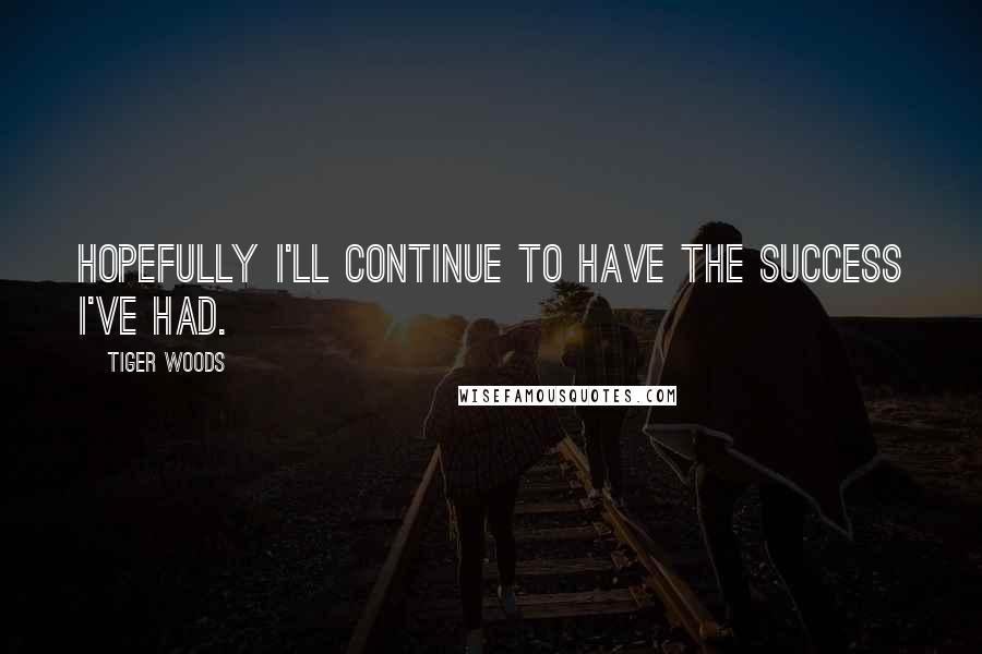 Tiger Woods Quotes: Hopefully I'll continue to have the success I've had.