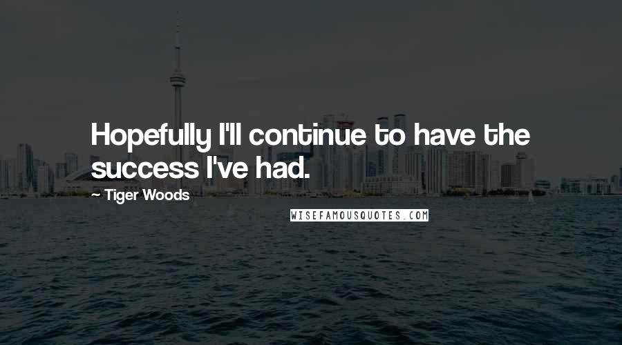 Tiger Woods Quotes: Hopefully I'll continue to have the success I've had.