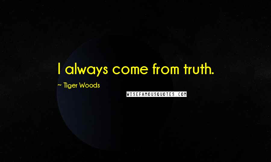 Tiger Woods Quotes: I always come from truth.