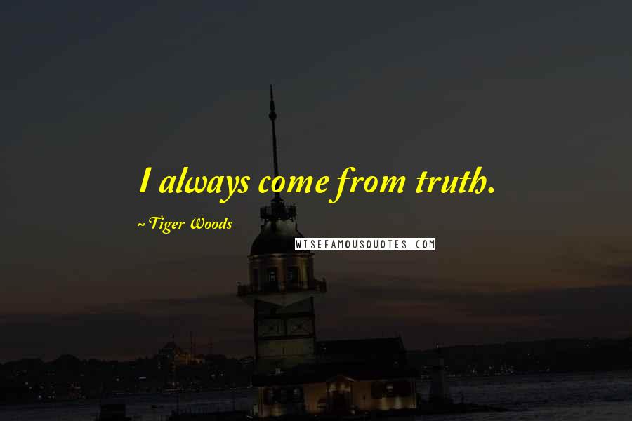 Tiger Woods Quotes: I always come from truth.