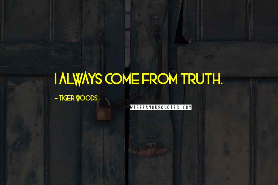 Tiger Woods Quotes: I always come from truth.