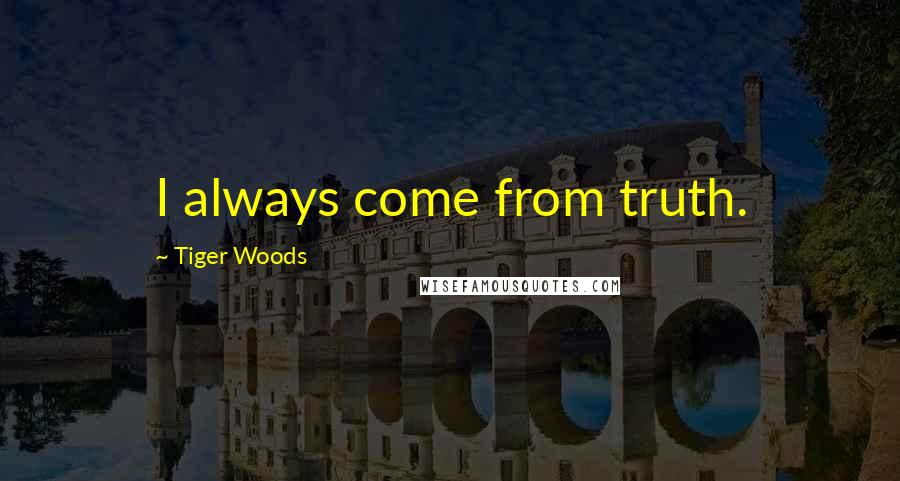 Tiger Woods Quotes: I always come from truth.
