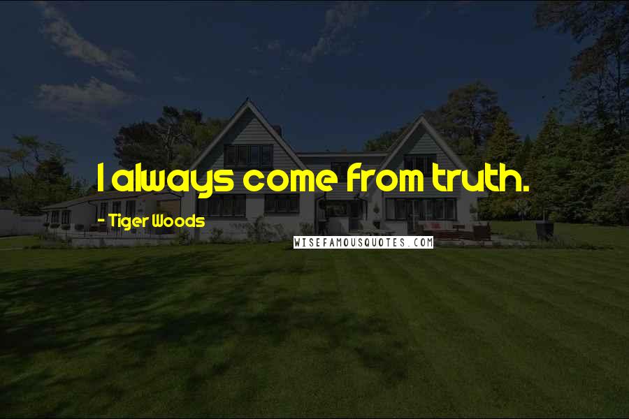 Tiger Woods Quotes: I always come from truth.
