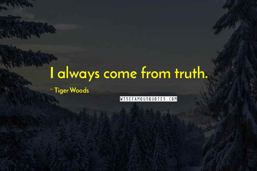Tiger Woods Quotes: I always come from truth.