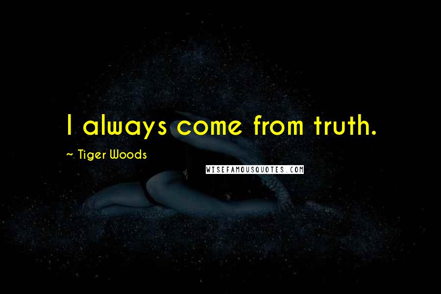 Tiger Woods Quotes: I always come from truth.