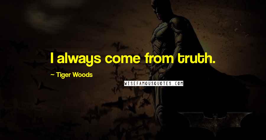 Tiger Woods Quotes: I always come from truth.