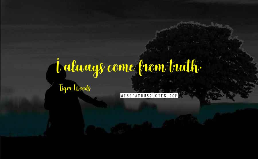 Tiger Woods Quotes: I always come from truth.