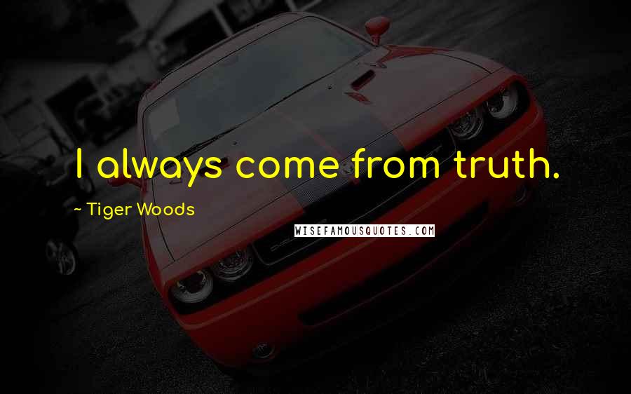 Tiger Woods Quotes: I always come from truth.