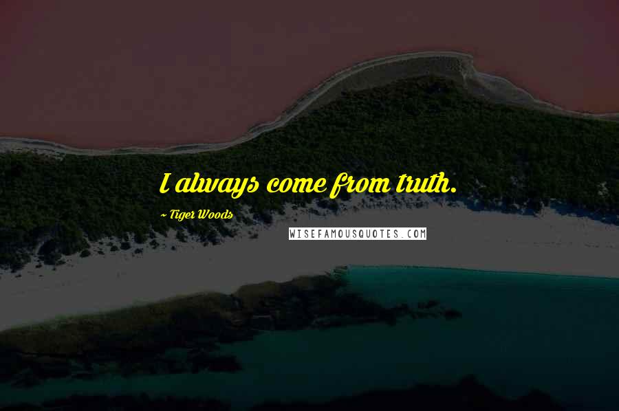 Tiger Woods Quotes: I always come from truth.