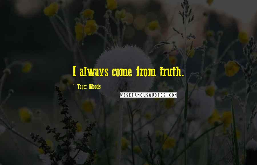 Tiger Woods Quotes: I always come from truth.