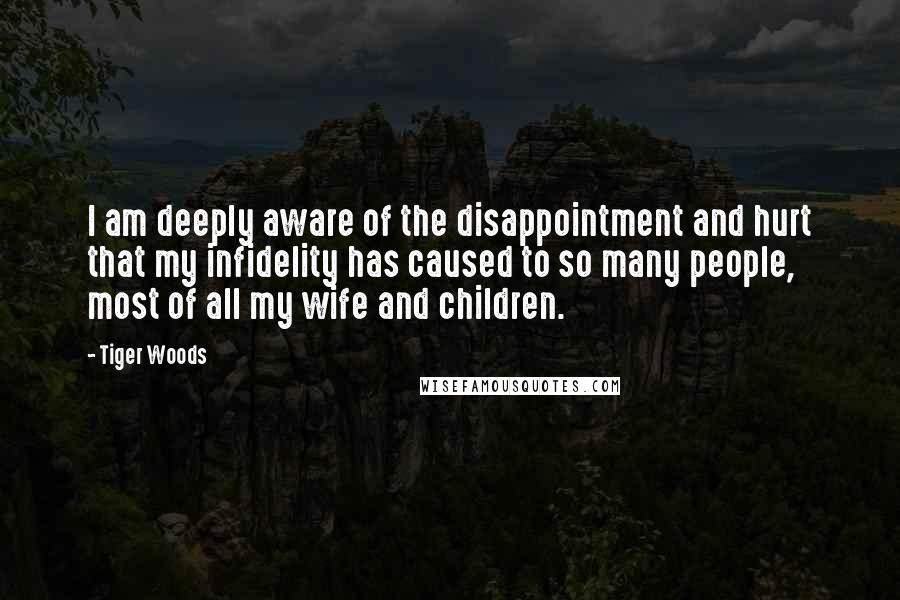 Tiger Woods Quotes: I am deeply aware of the disappointment and hurt that my infidelity has caused to so many people, most of all my wife and children.