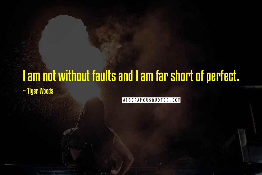 Tiger Woods Quotes: I am not without faults and I am far short of perfect.