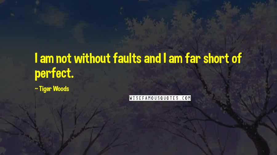 Tiger Woods Quotes: I am not without faults and I am far short of perfect.