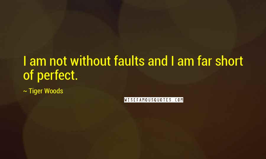 Tiger Woods Quotes: I am not without faults and I am far short of perfect.