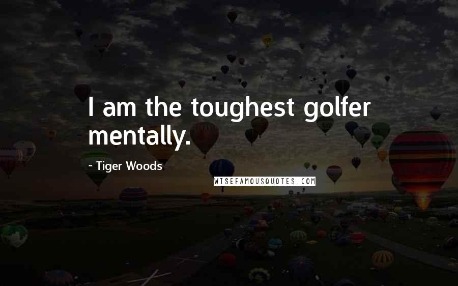 Tiger Woods Quotes: I am the toughest golfer mentally.