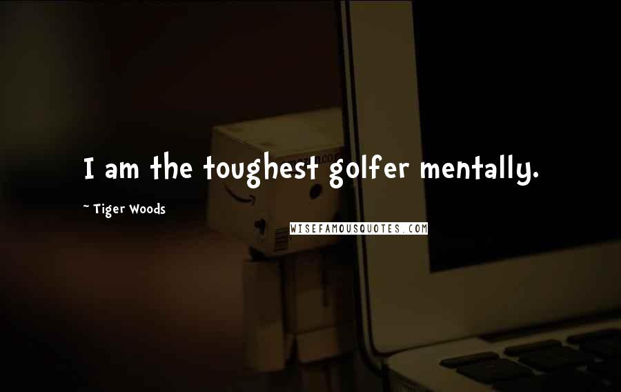 Tiger Woods Quotes: I am the toughest golfer mentally.