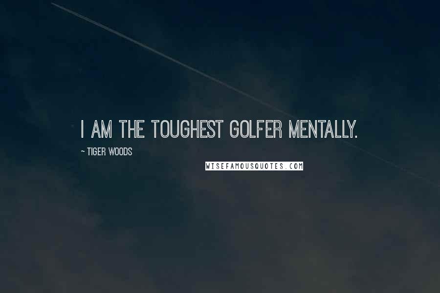 Tiger Woods Quotes: I am the toughest golfer mentally.