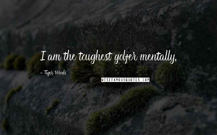 Tiger Woods Quotes: I am the toughest golfer mentally.