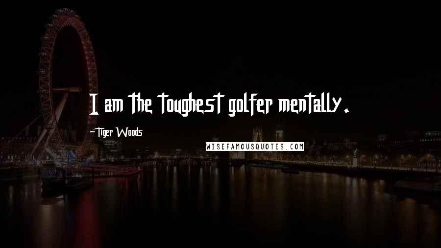 Tiger Woods Quotes: I am the toughest golfer mentally.