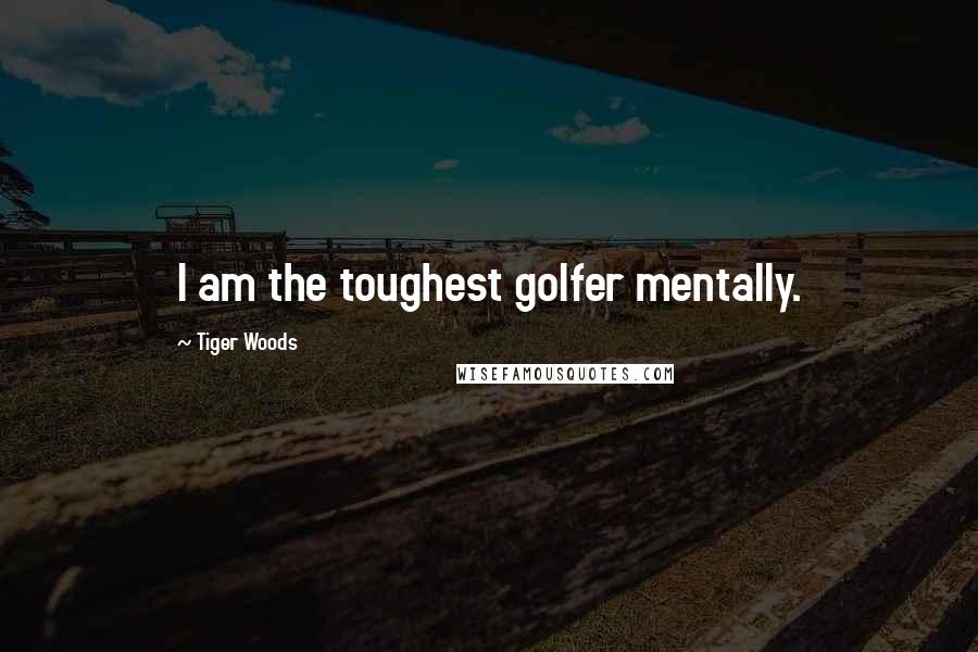 Tiger Woods Quotes: I am the toughest golfer mentally.