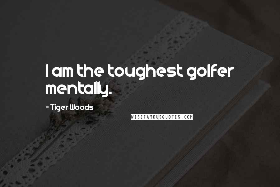 Tiger Woods Quotes: I am the toughest golfer mentally.