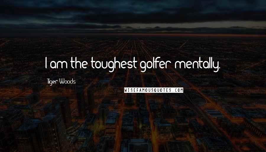 Tiger Woods Quotes: I am the toughest golfer mentally.
